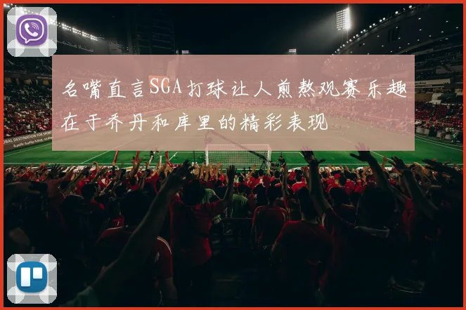 名嘴直言SGA打球让人煎熬观赛乐趣在于乔丹和库里的精彩表现